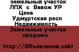 земельный участок ЛПХ. с. Вавож УР › Цена ­ 280 000 - Удмуртская респ. Недвижимость » Земельные участки продажа   